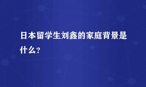 日本留学生刘鑫的家庭背景是什么？