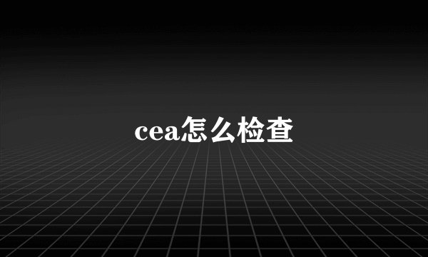 cea怎么检查