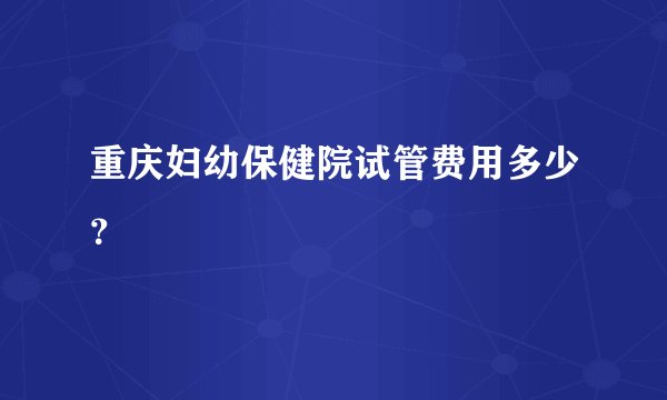 重庆妇幼保健院试管费用多少？