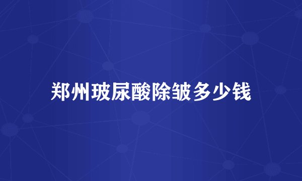 郑州玻尿酸除皱多少钱