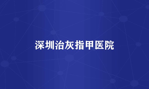 深圳治灰指甲医院