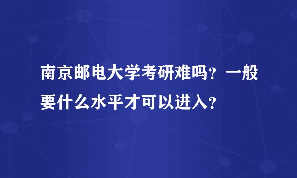 南京邮电大学考研难吗？一般要什么水平才可以进入？