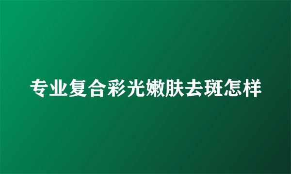 专业复合彩光嫩肤去斑怎样