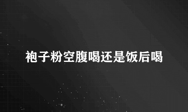 袍子粉空腹喝还是饭后喝