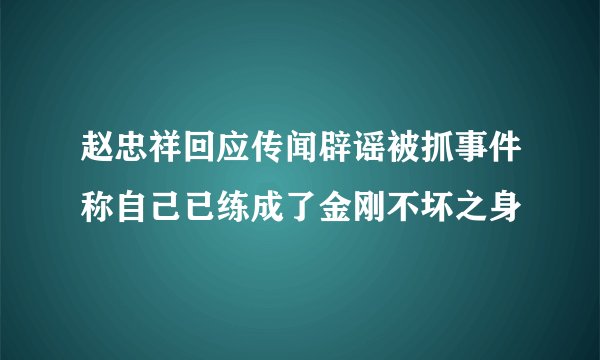 赵忠祥回应传闻辟谣被抓事件称自己已练成了金刚不坏之身