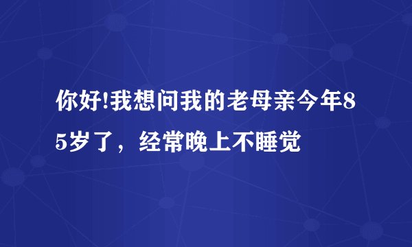 你好!我想问我的老母亲今年85岁了，经常晚上不睡觉