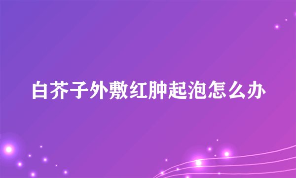 白芥子外敷红肿起泡怎么办