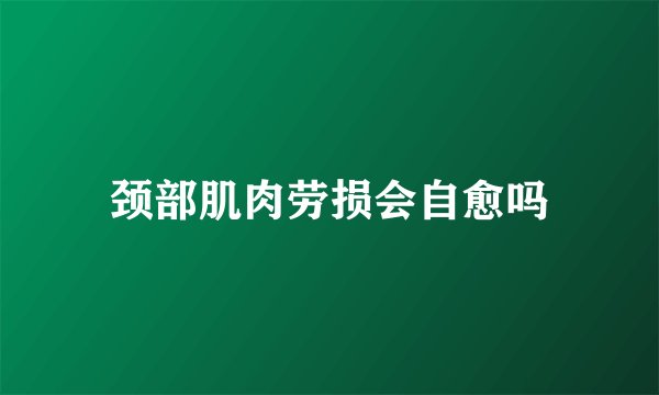颈部肌肉劳损会自愈吗