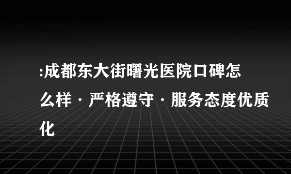 :成都东大街曙光医院口碑怎么样·严格遵守·服务态度优质化