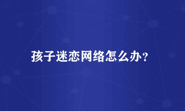 孩子迷恋网络怎么办？