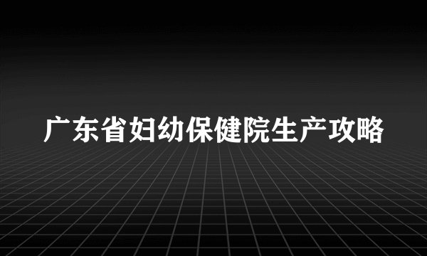 广东省妇幼保健院生产攻略