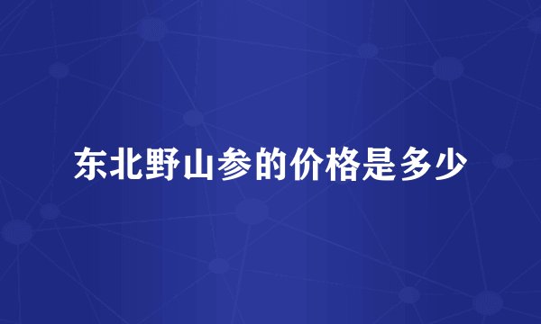 东北野山参的价格是多少