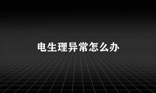 电生理异常怎么办