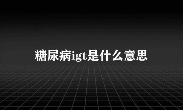 糖尿病igt是什么意思