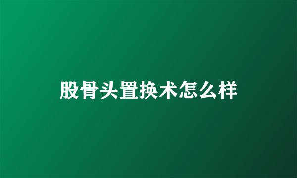 股骨头置换术怎么样