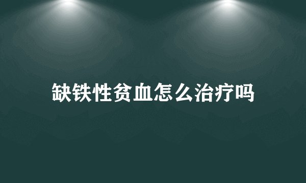 缺铁性贫血怎么治疗吗