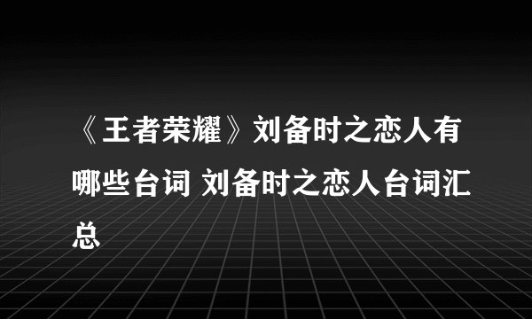 《王者荣耀》刘备时之恋人有哪些台词 刘备时之恋人台词汇总