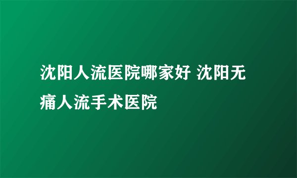 沈阳人流医院哪家好 沈阳无痛人流手术医院