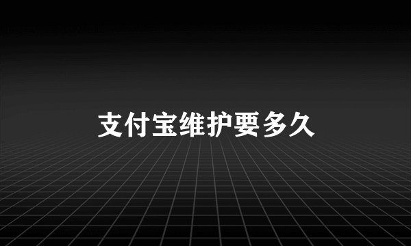 支付宝维护要多久