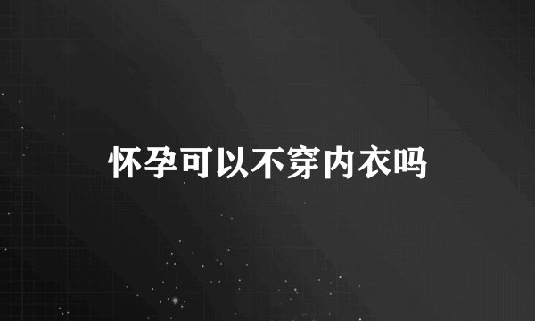 怀孕可以不穿内衣吗