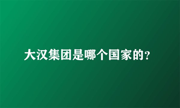 大汉集团是哪个国家的？