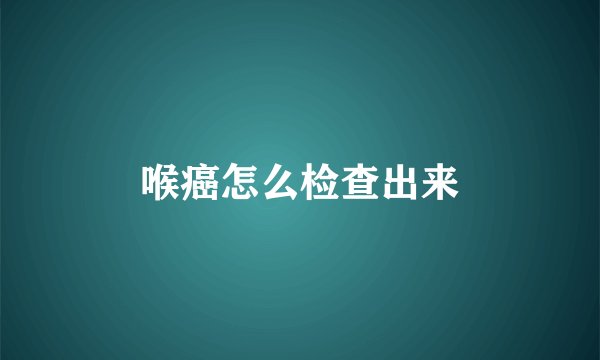 喉癌怎么检查出来