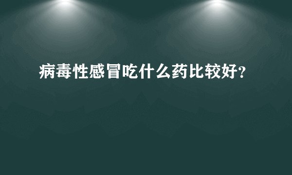 病毒性感冒吃什么药比较好？
