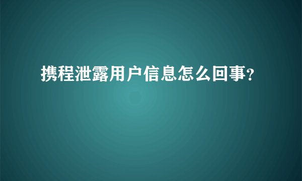 携程泄露用户信息怎么回事？