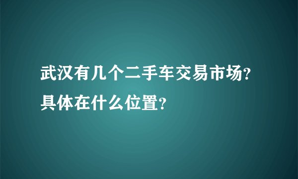 武汉有几个二手车交易市场？具体在什么位置？