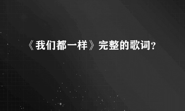 《我们都一样》完整的歌词?