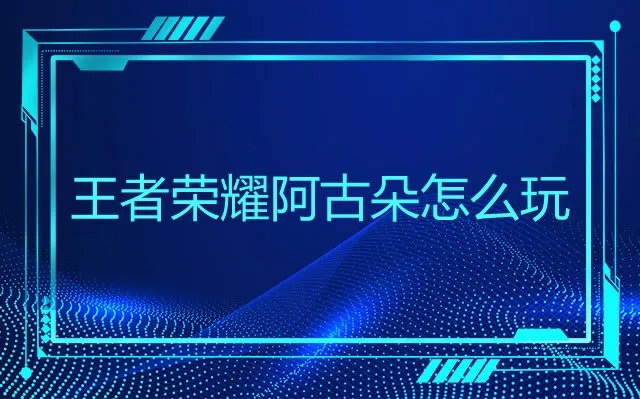 王者荣耀阿古朵怎么玩 王者荣耀阿骨朵连招技巧