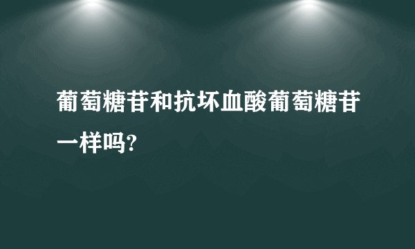 葡萄糖苷和抗坏血酸葡萄糖苷一样吗?