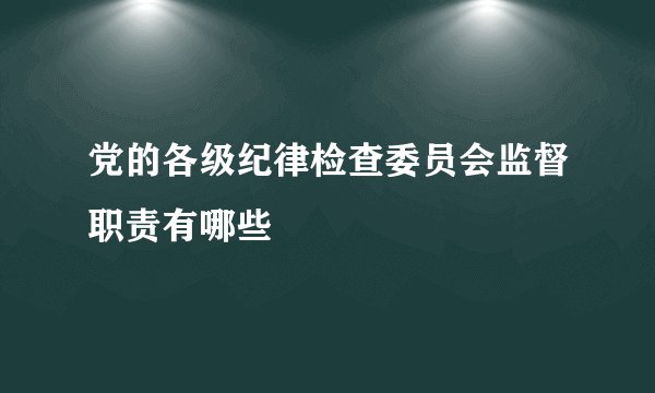 党的各级纪律检查委员会监督职责有哪些