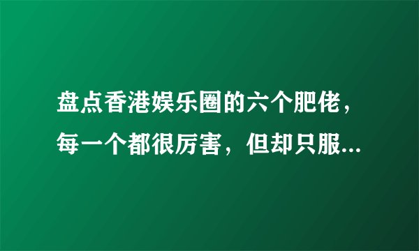 盘点香港娱乐圈的六个肥佬，每一个都很厉害，但却只服最后一个
