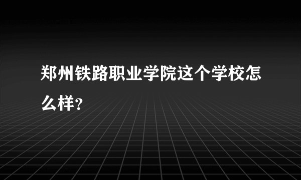 郑州铁路职业学院这个学校怎么样？