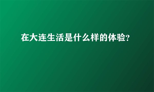 在大连生活是什么样的体验？