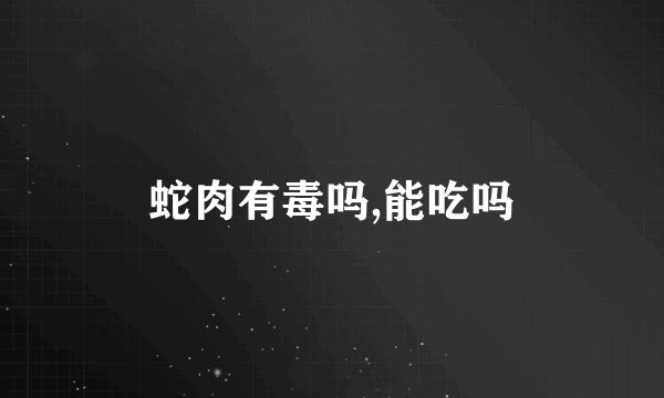 蛇肉有毒吗,能吃吗