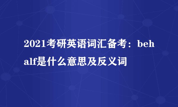 2021考研英语词汇备考：behalf是什么意思及反义词