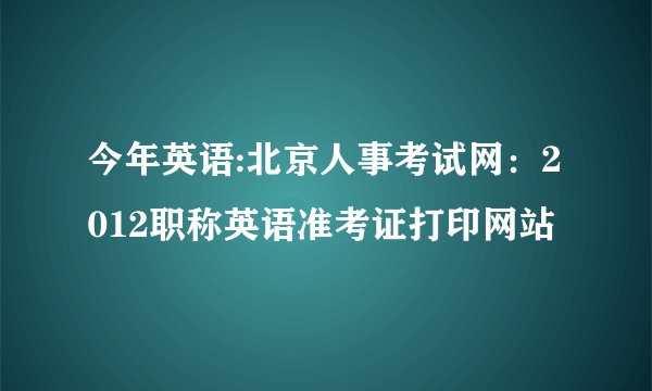 今年英语:北京人事考试网：2012职称英语准考证打印网站