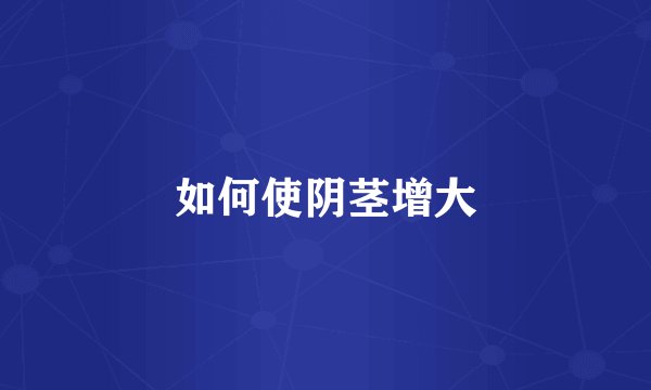 如何使阴茎增大