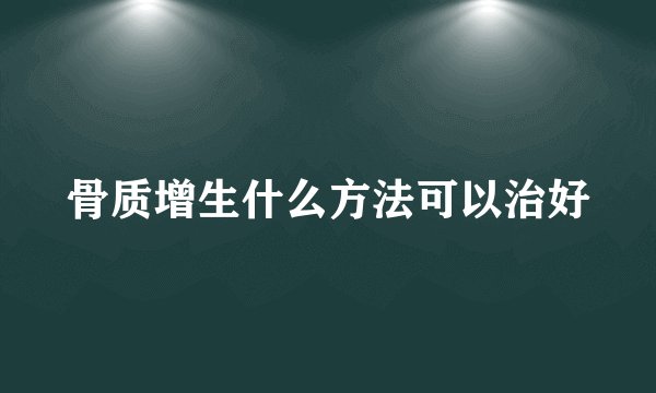 骨质增生什么方法可以治好