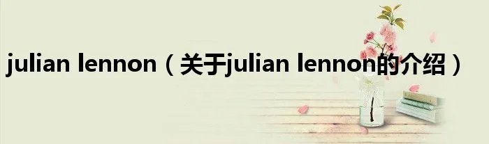 julian lennon(关于julian lennon的介绍)