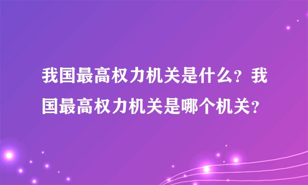 我国最高权力机关是什么?我国最高权力机关是哪个机关?