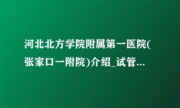 河北北方学院附属第一医院(张家口一附院)介绍_试管婴儿包成功的医院费用