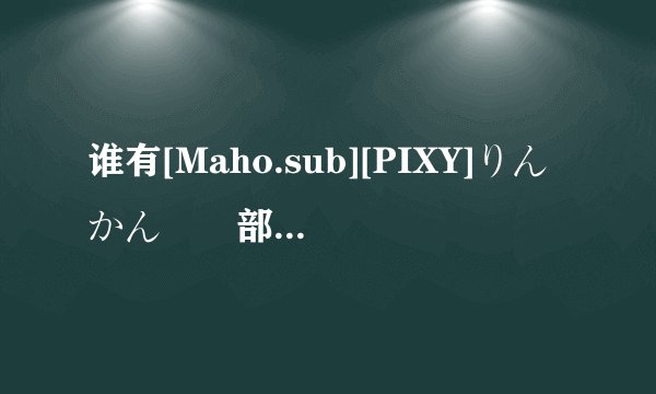 谁有[Maho.sub][PIXY]りんかん倶楽部～第1話