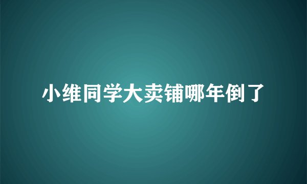 小维同学大卖铺哪年倒了
