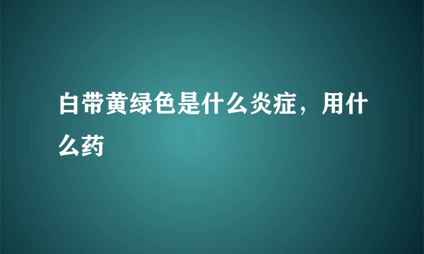 白带黄绿色是什么炎症，用什么药