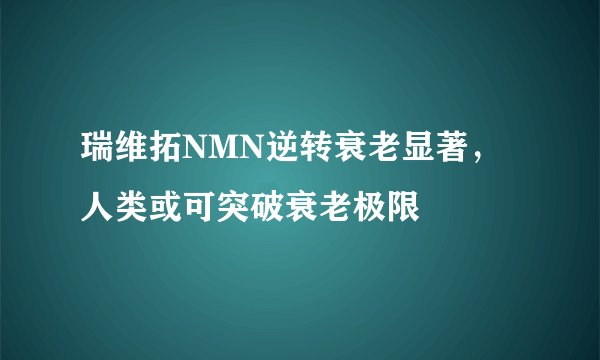 瑞维拓NMN逆转衰老显著，人类或可突破衰老极限