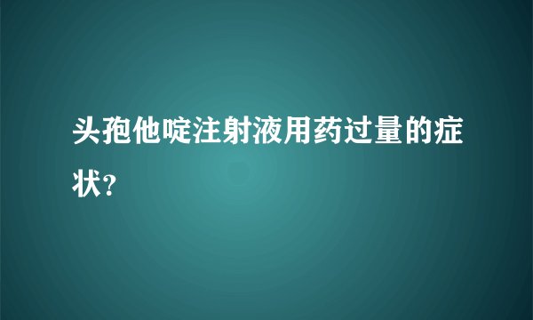 头孢他啶注射液用药过量的症状？