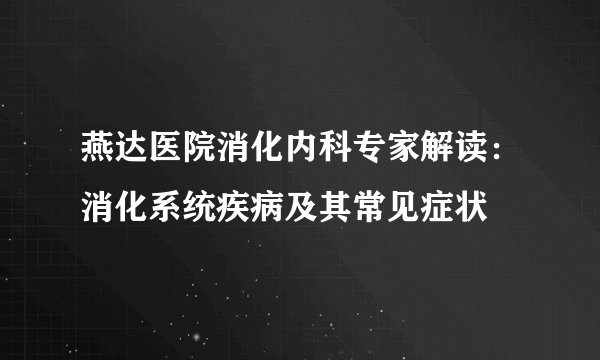 燕达医院消化内科专家解读：消化系统疾病及其常见症状